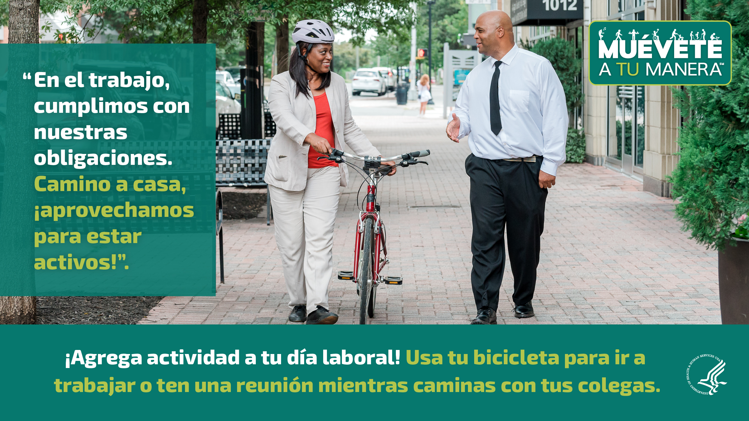 Dos profesionales, una mujer y un hombre, ambos de raza negra, caminan en la calle en una zona céntrica. La mujer está usando un casco y empujando una bicicleta. Están conversando y sonriendo. La imagen también muestra el logotipo de “Muévete a tu manera” y los siguientes mensajes: “En el trabajo, cumplimos con nuestras obligaciones. Camino a casa, ¡aprovechamos para estar activos!”, y “¡Agrega actividad a tu día laboral! Usa tu bicicleta para ir a trabajar o ten una reunión mientras caminas con tus colegas